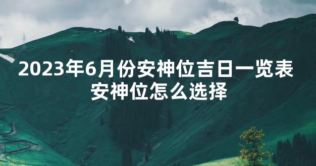 2023年6月份安神位吉日一览表 安神位怎么选择